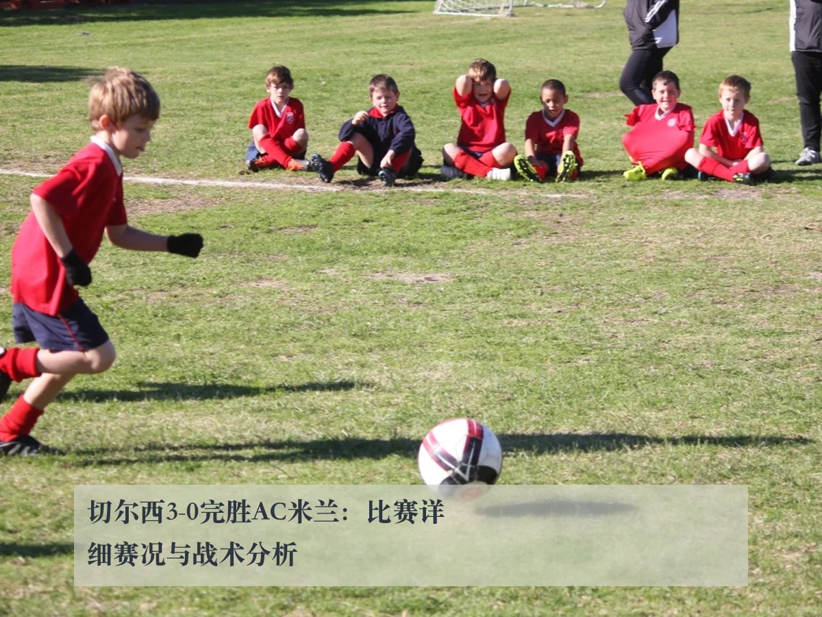 切尔西3-0完胜AC米兰：比赛详细赛况与战术分析